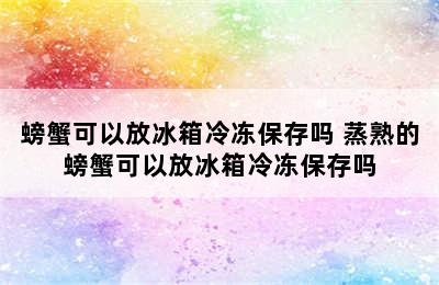 螃蟹可以放冰箱冷冻保存吗 蒸熟的螃蟹可以放冰箱冷冻保存吗